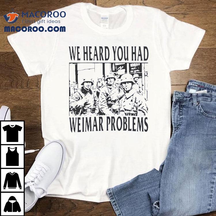 We Heard You Had Weimar Problems Shirt