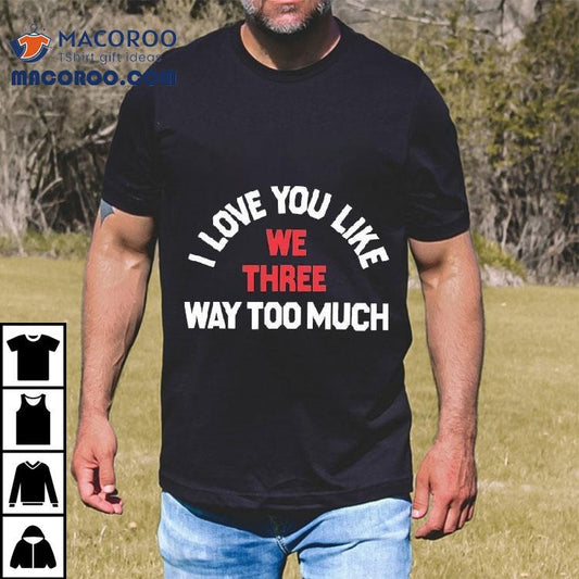 We Three I Love You Like Way Too Much Shirt
