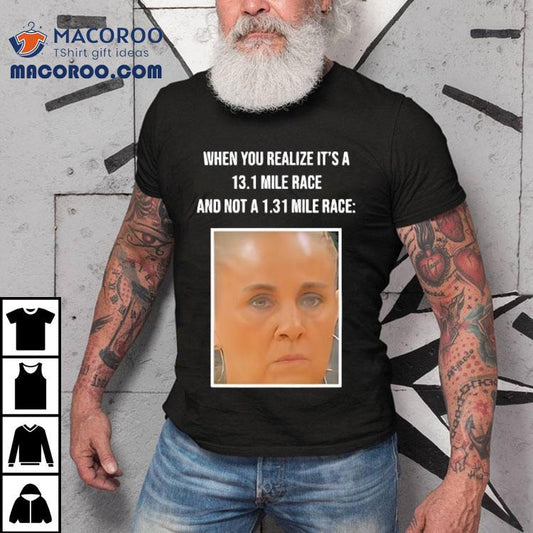 When You Realize Its A 13.1 Mile Race Shirt