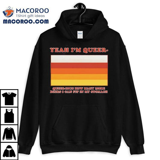 Yeah I'm Queer &#8211; Queer-ious How Many More Beers I Can Fit In My Stomach Shirt