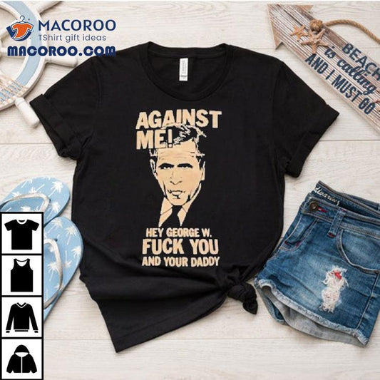 Against Me Hey George W. Bush Fuck You And Your Daddy Shirt