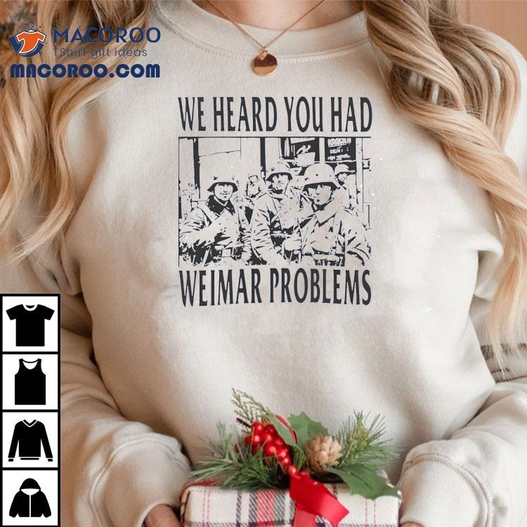 We Heard You Had Weimar Problems Shirt