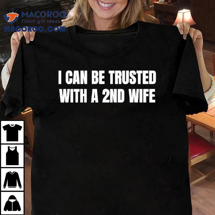 I Can Be Trusted With A 2nd Wife Shirt